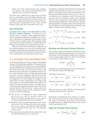 chapter FOUR Combined Stresses and Stress Transformation 145
Figure 4–3. If the normal stresses were compres-
sive (negative), the vectors would be pointing in the
opposite sense, into the stress element.
The shear stress could be due to direct shear, torsional
shear, or vertical shear stress. The double-subscript nota-
tion helps to orient the direction of shear stresses. For
example, txy indicates the shear stress acting on the ele-
ment face that is perpendicular to the x-axis, and the
direction of the shear stress is parallel to the y-axis.
Sign Convention
A positive shear stress is one that tends to rotate
the stress element clockwise. In Figure 4–3, txy is
positive and tyx is negative. Their magnitudes must be
equal to maintain the element in equilibrium. It is neces-
sary to determine the magnitudes and the signs of each
of these stresses in order to show them properly on the
stress element. Example Problem 4–1, which follows the
definition of principal stresses, illustrates the process.
With the stress element defined, the objectives of
the remaining analysis are to use stress transformation
techniques to determine the principal stresses, the maxi-
mum and minimum normal stresses, the maximum shear
stress, and the planes on which these stresses occur.
4–3 STRESS TRANSFORMATION
In mechanical design, we need to evaluate if the applied
stresses would exceed the capability of the selected mate-
rial. The capability of the material (e.g., yield strength) is
typically obtained from one-dimensional uniaxial tensile
test. If the stress state at the location of interest is one
dimensional, the comparison is straightforward. In real-
ity, a stress element is always in three-dimensional, and
it can have six stress components. We will need a meth-
odology to reduce the complexity of the stress state to do
the comparison. For static loading, for example, we will
reduce these six stress components to one single value
and compare it to the yield strength of the material. To
achieve this objective, the first step is to perform stress
transformation to find the principal stresses. The second
step is to find the “effective stress,” a single value, from
the three principal stresses for the comparison. In this
section, we show the following:
■
■ The process of reducing six stress components
(sx, sy, sz, txy, txz, and tyz) shown in part (a) of
Figure 4–3, to three principal stresses (s1, s2, and s3)
in a three-dimensional stress state is introduced.
■
■ Similarly, for the two-dimensional plane-stress condi-
tion, in part (b) of the figure, the three stress compo-
nents (sx, sy, and txy), are reduced to three principle
stresses. Note that in this case, one of the principal
stresses is zero.
■
■ It is important to note that the stress states before and
after the transformation are “equivalent.”
Considering a small two-dimensional stress element, the
applied normal and shear stresses, sx, sy, and txy, in a
given (x–y) coordinate system can be represented as a dif-
ferent set of normal and shear stresses, sx′, sy′, and tx′y′,
in a different (x–y) coordinate system. The stress com-
ponents in the new coordinate system can be obtained
from the stress components in the original coordinate
system through rotating the coordinate frame. The gov-
erning formulas for such plane-stress transformation fol-
low. (See Reference 1 for the derivations.) Using f as the
angle of rotation of the coordinate system,
sx′ =
sx + sy
2
+
sx - sy
2
cos 2f + txy sin 2f (4–1)
sy′ =
sx + sy
2
-
sx - sy
2
cos2f - txy sin 2f (4–2)
tx′y′ = -
sx - sy
2
sin 2f + txy cos 2f  (4–3)
Maximum and Minimum Principal Stresses
The maximum and the minimum normal stresses can be
obtained from differentiating Equations (4–1) and (4–2)
with respect to f and setting the results to zero. Using fs
for the rotation angle required to obtain the maximum
and minimum normal stresses, we get:
tan 2fs =
txy
a
sx - sy
2
b
 (4–4)
Solving for fs and substituting the result into Equations
(4–1) and (4–2) leads to the following:
Maximum normal stress
s1 =
1
2
(sx + sy) +
A
[
1
2
(sx - sy)]2
+ txy
2
(4–5)
Minimum normal stress
s2 =
1
2
(sx + sy) -
A
[
1
2
(sx - sy)]2
+ txy
2
(4–6)
These two stresses are also called the maximum and the
minimum principal stresses, such that
s1 7 s2.
Particularly in experimental stress analysis, it is impor-
tant to know the orientation of the principal stresses.
The angle of inclination of the planes on which the
principal stresses act, called the principal planes, can be
found from Equation (4–4).
Angle for Principal Stress Element
fs =
1
2
arctanJ
txy
(sx - sy)/2
R  (4–7)
M04_MOTT1184_06_SE_C04.indd 145 3/15/17 6:40 PM
 