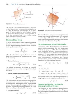 146 Part one Principles of Design and Stress Analysis
The angle fs is measured from the positive x-axis of the
original stress element to the maximum principal stress
s1. Then the minimum principal stress, s2, is on the
plane 90° from s1. When the stress element is oriented
as discussed so that the principal stresses are acting on
it, the shear stress is zero (tx′y′ = t12 = 0). The resulting
stress element is shown in Figure 4–4.
Maximum Shear Stress
When the stress element is rotated to a different orienta-
tion, the maximum shear stress can occur. This can be
derived by differentiating Equation (4–3) and setting the
result equal to zero to obtain
tan 2ft =
a
sx - sy
2
b
txy
(4–8)
where ft is the rotation angle to obtain the maximum
shear stress. Substituting ft into Equation (4–3) results
in the following:
➭ Maximum shear stress
tmax =
A
[
1
2
(sx - sy)]2
+ txy
2
 (4–9)
The angle of inclination of the element on which the
maximum shear stress occurs is computed from Equa-
tion (4–8):
➭ Angle for maximum shear stress element
ft =
1
2
arctanJ
-(sx - sy)/2
txy
R  (4–10)
The angle between the principal stress element and the
maximum shear stress element is always 45°. On the
maximum shear stress element, there will be normal
stresses of equal magnitude acting perpendicular to the
planes on which the maximum shear stresses are acting.
These normal stresses have the following value:
➭ Average normal stress
savg = (sx + sy)/2 (4–11)
Note that this is the average of the two applied normal
stresses. The resulting maximum shear stress element is
shown in Figure 4–5. Note, as stated above, that the
angle between the principal stress element and the maxi-
mum shear stress element is always 45°.
Three-Dimensional Stress Transformation
As discussed earlier, the most general state of a stress
element has three normal and three shear stress compo-
nents: sx, sy, sz, txy, tyz, and tzx. The three-dimensional
stress element can be rotated in three dimensions to a
certain configuration such that there are three principal
stresses, s1, s2, and s3 (and no shear stress) acting on the
stress element. The derivation of the three-dimensional
stress transformation is not presented here. The three
principal stresses, however, can be determined by finding
the roots of the following cubic equation:
s3
- C2s2
+ C1s - C0 = 0(4–12)
where
C2 = sx + sy + sz
C1 = sxsy + sysz + szsx - txy
2
- tyz
2
- tzx
2
C0 = sxsysz + 2txytyztzx - sxtyz
2
- sytzx
2
- sztxy
2
For design decision making (to be presented in Chapter 5),
the principal stresses are typically ranked such that
s1 7 s2 7 s3 (4–13)
Summary and General Procedure for
Analyzing Combined Stresses
The following list gives a summary of the techniques
presented in this section; it also outlines the general
procedure for applying the techniques to a given stress
analysis problem.
FIGURE 4–4 Principal stress element
FIGURE 4–5 Maximum shear stress element
y
x
savg
savg
savg
savg
tmax
–tmax
tmax
–tmax
ft
M04_MOTT1184_06_SE_C04.indd 146 3/15/17 6:40 PM
 