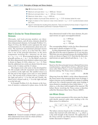 156 Part one Principles of Design and Stress Analysis
Step 16. Summary of results:
■
■ Maximum principal stress = s1 = 8950 psi—Tension
■
■ Minimum principal stress = s2 = -920 psi—Compression
■
■ Maximum shear stress = tmax = 4935 psi
■
■ Angle of rotation of principal stress element = ws = 17.8° clockwise below the x-axis
■
■ Angle of rotation of the maximum shear stress element = st = 27.2° counterclockwise above
the x-axis
■
■ Figure 4–18 shows the resulting stress elements. These are identical to those shown in Figure 4–11
from the hand calculations performed in Example Problem 4–1.
FIGURE 4–19 General example of Mohr’s circles for
three-dimensional stress state for which all three
principal stresses are non-zero
s3 s2 s1
t
s
Mohr’s Circles for Three-Dimensional
Stresses
Obviously, real load-carrying members are three-
dimensional objects, and all stress elements should be
three-dimensional elements. In Example Problem 4–1,
Figure 4–13(a), the Mohr’s circle represents the stress
transformation of a two-dimensional, plane-stress ele-
ment. The maximum and minimum principal stresses
are identified as s1 and s2. It is clear that the z direc-
tion is one of the principal directions, as the stress
components involving the z direction are all zero,
sz = tyz = tzx = 0. Rearranging/ranking the three
principle stresses, s1 7 s2 7 s3, the Mohr’s circles for
the three-dimensional stress element in plane stress state
is shown in Figure 4–13(b), where s2 = sz = 0. Note
that the additional two circles are drawn from the stress
states in the 1-2 plane and the 2-3 plane.
The largest circle is the same as that developed for
the 2D example with the maximum stress labeled as
s1 as before at the right end. The smallest stress is at
the left end of the largest circle and it is now labeled
as s3. The second circle is drawn with s1 as before at
the right end and s2 = 0 at the left end. Finally, the
third circle is drawn with s2 = 0 at the right end and
s3 at the left end.
In Example Problem 4–2, the element at the loca-
tion of interest is subjected to plane stress. In the full
three-dimensional model of the stress element, the prin-
cipal stresses are again rearranged/reordered:
s1 = 8950 psi
s2 = 0 psi
s3 = -920 psi
The corresponding Mohr’s circles for three-dimensional
stress state is shown in Figure 4–17(b).
In three-dimensional stress transformation, it is pos-
sible that all of the roots in Equation (4–12) are non-zero.
With three non-zero principal stresses, the resulting Mohr’s
circles are shown in Figure 4–19. Note that the three prin-
cipal stresses are again ordered such that s1 7 s2 7 s3.
Tresca Stress
Based on the three principal stresses obtained from stress
transformation, a special form of stress, called the Tresca
stress (after Henri Tresca), can be calculated for design
decision making. The Tresca stress is defined as
s′ = (s1 - s3)/2 (4–14)
Observing from the Mohr’s circles (three-dimensional),
the Tresca stress is the maximum shear stress. In design, a
failure criterion can be established to evaluate if yielding
will occur. For a ductile material under static loading, a
stress element is considered to have failed when s′ 7 ssy,
where ssy is the shear yield strength of the material. The
failure theory involving the Tresca stress is therefore
called the Maximum Shear Stress Theory (MSST).
von Mises Stress
A more accurate assessment of the stress state for design
with ductile material under static loading is the von
Mises stress. It is defined as
se =
B
(s1 - s2)2
+ (s2 - s3)2
+ (s3 - s1)2
2
(4–15)
The failure criterion based on the von Mises stress pos-
tulates that material will yield when se 7 sy, where sy
is the yield strength of the material. The application of
the Tresca and the von Mises stresses in design will be
further discussed in Chapter 5.
M04_MOTT1184_06_SE_C04.indd 156 3/15/17 6:40 PM
 