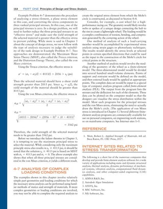 164 Part one Principles of Design and Stress Analysis
create the original stress element from which the Mohr’s
circle is constructed, as discussed in Section 4–4.
Consider, for example, a cast wheel for a high-­
performance racing car. The geometry would likely involve
webs or spokes of a unique design connecting the hub to
the rim to create a lightweight wheel. The loading would be
a complex combination of torsion, bending, and compres-
sion generated by the cornering action of the wheel.
One method of analysis of such a load-carrying
member would be accomplished by experimental stress
analysis using strain gages or photoelastic techniques.
The results would identify the stress levels at selected
points in certain specified directions that could be used
as the input to the construction of the Mohr’s circle for
critical points in the structure.
Another method of analysis would involve the mod-
eling of the geometry of the wheel as a finite-element
model. The three-dimensional model would be divided
into several hundred small-volume elements. Points of
support and restraint would be defined on the model,
and then external loads would be applied at appropriate
points. The complete data set would be input to a special
type of computer analysis program called finite-element
analysis (FEA). The output from the program lists the
stresses and the deflection for each of the elements. These
data can be plotted on the computer model so that the
designer can visualize the stress distribution within the
model. Most such programs list the principal stresses
and the von Mises stress, eliminating the need to actually
draw the Mohr’s circle. (The application of von Mises
stress is introduced in Chapter 5.) Several different finite-
element analysis programs are commercially available for
use on personal computers, on engineering work stations,
or on mainframe computers. See Internet sites 1–5.
REFERENCE
1. Mott, Robert L. Applied Strength of Materials. 6th ed.
Boca Raton, FL: CRC Press, 2017.
INTERNET SITES Related to
Stress Transformation
The following is a short list of the numerous companies that
develop and provide finite-element analysis software for a wide
variety of applications including static and dynamic structural
analysis, thermal analysis, dynamic performance of mechani-
cal systems, vibration analysis, computational fluid dynam-
ics analysis, and other computer-aided engineering (CAE)
capabilities.
1. ADINA RD, Inc.
2. Autodesk Algor Simulation
3. ANSYS, Inc.
4. MSC Software, Inc.
5. NEi Software, Inc.
Example Problem 4–7 demonstrates the procedure
of analyzing a stress element, a plane stress element
in this case, and converting the stress components to
three ranked principal stresses. In this case, one of the
principal stresses is zero. In a design problem, we will
need to further reduce the three principal stresses to an
“effective stress” and make sure the yield strength of
the selected material is greater than the effective stress
to prevent yielding. While more is said in Chapter 5
about the concept of design stress, we now follow with
the type of analysis necessary to judge the suitabil-
ity of the tank design in Example Problem 4–7. Two
approaches are demonstrated: the Maximum Shear
Stress Theory (MSST), also called the Tresca criterion;
and the Distortion Energy Theory, also called the von
Mises criterion.
Using the Tresca criterion, the effective stress is
s′ = (s1 - s3)/2 = 4113/2 = 2056 7 sy (psi)
Then the selected material should have a shear yield
strength greater than 2013 psi. Since ssy = sy/2, the
yield strength of the material should be greater than
4113 psi.
Using the von Mises criterion, the effective stress is
seff =
B
(s1 - s2)2
+ (s2 - s3)2
+ (s3 - s1)2
2
seff =
B
(4113 - 2056)2
+ (2056 - 0)2
+ (0 - 4113)2
2
= 3562 psi
Therefore, the yield strength of the selected material
needs to be greater than 3562 psi.
Before we introduce the failure theories in Chapter 5,
it is tempting to use the maximum principal stress to
select the material. While considering only the maximum
principle stress also results in sy Ú 4113 psi, it should be
noted that the solution sy Ú 4113 psi is based on MSST
with s1 = 4113 psi and s3 = 0. The above example also
shows that when all three principal stresses are consid-
ered in the von Mises criterion, it yields a different result.
4–7 ANAL
YSIS OF COMPLEX
LOADING CONDITIONS
The examples shown in this chapter involve relatively
simple part geometries and loading conditions for which
the necessary stress analysis can be performed using famil-
iar methods of statics and strength of materials. If more
complex geometries or loading conditions are involved,
you may not be able to complete the required analysis to
M04_MOTT1184_06_SE_C04.indd 164 3/15/17 6:40 PM
 