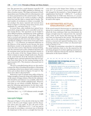 178	Part one Principles of Design and Stress Analysis
test. The specimen has a small diameter (typically 0.30
in or 7.62 mm) and is highly polished to eliminate any
effect of surface texture. The shape and manner of load-
ing produces pure bending with zero shearing stress and
no stress concentrations in the central section. The mag-
nitude of the load can be varied to produce a desired
stress level and the shaft is rotated until it breaks. The
total number of revolutions to failure is recorded. The
test produces the classic repeated and reversed stress
shown in Figure 5–2 having a mean stress of zero, stress
amplitude of sa, and stress ratio, R = -1.0.
In recent times, other methods have gained favor,
particularly programmable servo-controlled axial ten-
sion testing devices. Test specimens can be loaded in
many different patterns, simulating any of the conditions
shown in Figures 5–2, 5–4, 5–5, and others. When the
load is reversed and repeated, seemingly similar to the
rotating bending test, the stress cycle shown in ­
Figure 5–2
is produced, resulting in a mean stress of zero and a stress
ratio, R = -1.0. However, an important difference in
the behavior of the material occurs because the stress
distribution created in the specimens is ideally uniform
across the entire section. Note that for rotating bending,
only the outermost part of the cylindrical specimen sees
the maximum stress and the stress decreases linearly to
zero at the center of the bar. Fatigue failures are more
likely to initiate in regions of high tensile stress. Because
in the axial load test all of the material is subjected to
the highest stress, reported endurance limit data are typi-
cally lower than those for the rotating bending test by
approximately 20%. This situation is discussed more in
Section 5–6.
The servo-controlled testing devices are also used to
evaluate the effect of loading that produces a fluctuating
or pulsating cyclical stress pattern with a nonzero mean
stress such as those shown in Figures 5–4 and 5–5. The
mean stress effect is discussed later.
References 4 and 11 include many tables of data for
fatigue strengths of materials along with additional detail
on the nature of fatigue failures. Data for the endurance
limit should be used wherever it is available, either from
test results or from reliable published data. However,
such data are not always available. Reference 5 sug-
gests the following approximation for the basic rotat-
ing bending endurance limit for wrought steel having
su … 1500 MPa (220 ksi).
Endurance limit = sn = 0.50 (ultimate tensile strength)
sn = 0.50su (5–20)
Low-cycle Fatigue
That part of Figure 5–10 to the left of the line for 1000
cycles is the low-cycle fatigue region and the discus-
sion above does not apply. In fact, the parts of the
lines from N = 1000 down to N = 1 are not used at
all, except for providing a convenient way of drawing
the sloped part of the curves—a straight line from the
curve intercept to the fatigue limit. Failure at a single
cycle (N = 1), of course, occurs at the ultimate ten-
sile strength for the material, su. Some designers add a
supplementary line from N = 1000 to N = 1, as shown
in dashed form for 4340 steel. However, it is recom-
mended that the strain-life technique mentioned earlier
be used in this region.
5–6 ESTIMATED ACTUAL
ENDURANCE limit
, sn
=
If the actual material characteristics or operating con-
ditions for a machine part are different from those for
which the basic endurance limit was determined, the
fatigue strength must be reduced from the reported
value. Some of the factors that decrease the endur-
ance limit are discussed in this section. The discussion
relates only to the endurance limit for materials sub-
jected to reversed and repeated bending stress. Cases
involving endurance limit in shear are discussed sepa-
rately in Section 5–11.
We begin by presenting a procedure for estimating
the actual endurance limit, sn
=
, for the material for the
part being designed. It involves applying several factors
to the basic endurance limit for the material. Additional
elaboration on the factors follows.
PROCEDURE FOR ESTIMATING ACTUAL
­ENDURANCE LIMIT, sn
=
▼
1. Specify the material for the part and determine its ulti-
mate tensile strength, su, considering its condition, as it
will be used in service.
2. Specify the manufacturing process used to produce the
part with special attention to the condition of the surface
in the most highly stressed area.
3. Use Figure 5–11 to estimate the modified endurance
limit, sn.
4. Apply a material factor, Cm, from the following list.
Wrought steel: Cm = 1.00
Cast steel: Cm = 0.80
Powdered steel: Cm = 0.76
Malleable cast iron: Cm = 0.80
Gray cast iron: Cm = 0.70
Ductile cast iron: Cm = 0.66
5. Apply a type-of-stress factor: Cst = 1.0 for bending
stress; Cst = 0.80 for axial tension.
6. Apply a reliability factor, CR, from Table 5–3.
7. Apply a size factor, Cs, using Figure 5–12 and Table 5–4
as guides.
8. Compute the estimated actual endurance limit, sn
=
,
from
sn
=
= sn(Cm)(Cst)(CR)(Cs) (5–21)
M05_MOTT1184_06_SE_C05.indd 178 3/16/17 6:12 PM
 