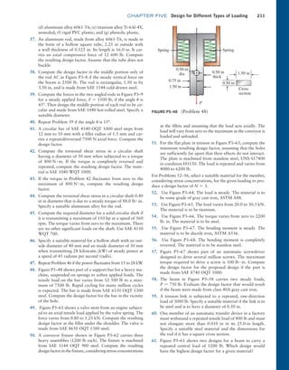 chapter FIVE Design for Different Types of Loading 211
(d) aluminum alloy 6061-T6; (e) titanium alloy Ti-6Al-4V,
annealed; (f) rigid PVC plastic; and (g) phenolic ­
plastic.
37. An aluminum rod, made from alloy 6061-T6, is made in
the form of a hollow square tube, 2.25 in outside with
a wall thickness of 0.125 in. Its length is 16.0 in. It car-
ries an axial compressive force of 12 600 lb. Compute
the resulting design factor. Assume that the tube does not
buckle.
38. Compute the design factor in the middle portion only of
the rod AC in Figure P3–8 if the steady vertical force on
the boom is 2500 lb. The rod is rectangular, 1.50 in by
3.50 in, and is made from SAE 1144 cold-drawn steel.
39. Compute the forces in the two angled rods in Figure P3–9
for a steady applied force, F = 1500 lb, if the angle u is
45°. Then design the middle portion of each rod to be cir-
cular and made from SAE 1040 hot-rolled steel. Specify a
suitable diameter.
40. Repeat Problem 39 if the angle u is 15°.
41. A circular bar of SAE 4140 OQT 1000 steel steps from
12 mm to 10 mm with a fillet radius of 1.5 mm and car-
ries a repeated/reversed 7500 N axial force. Compute the
design factor.
42. Compute the torsional shear stress in a circular shaft
having a diameter of 50 mm when subjected to a torque
of 800 N # m. If the torque is completely reversed and
­
repeated, compute the resulting design factor. The mate-
rial is SAE 1040 WQT 1000.
43. If the torque in Problem 42 fluctuates from zero to the
maximum of 800 N # m, compute the resulting design
­factor.
44. Compute the torsional shear stress in a circular shaft 0.40
in in diameter that is due to a steady torque of 88.0 lb # in.
Specify a suitable aluminum alloy for the rod.
45. Compute the required diameter for a solid circular shaft if
it is transmitting a maximum of 110 hp at a speed of 560
rpm. The torque varies from zero to the maximum. There
are no other significant loads on the shaft. Use SAE 4130
WQT 700.
46. Specify a suitable material for a hollow shaft with an out-
side diameter of 40 mm and an inside diameter of 30 mm
when transmitting 28 kilowatts (kW) of steady power at
a speed of 45 radians per second (rad/s).
47. Repeat Problem 46 if the power fluctuates from 15 to 28 kW.
48. Figure P5–48 shows part of a support bar for a heavy ma-
chine, suspended on springs to soften applied loads. The
tensile load on the bar varies from 12 500 lb to a mini-
mum of 7500 lb. Rapid cycling for many million cycles
is expected. The bar is made from SAE 6150 OQT 1300
steel. Compute the design factor for the bar in the vicinity
of the hole.
49. Figure P3–61 shows a valve stem from an engine subject-
ed to an axial tensile load applied by the valve spring. The
force varies from 0.80 to 1.25 kN. Compute the resulting
design factor at the fillet under the shoulder. The valve is
made from SAE 8650 OQT 1300 steel.
50. A conveyor fixture shown in Figure P3–62 carries three
heavy assemblies (1200 lb each). The fixture is machined
from SAE 1144 OQT 900 steel. Compute the resulting
­design factor in the fixture, considering stress ­concentrations
at the fillets and assuming that the load acts axially. The
load will vary from zero to the maximum as the conveyor is
loaded and unloaded.
51. For the flat plate in tension in Figure P3–63, compute the
minimum resulting design factor, assuming that the holes
are sufficiently far apart that their effects do not interact.
The plate is machined from stainless steel, UNS S17400
in condition H1150. The load is repeated and varies from
4000 to 6200 lb.
For Problems 52–56, select a suitable material for the member,
considering stress concentrations, for the given loading to pro-
duce a design factor of N = 3.
52. Use Figure P3–64. The load is steady. The material is to
be some grade of gray cast iron, ASTM A48.
53. Use Figure P3–65. The load varies from 20.0 to 30.3 kN.
The material is to be titanium.
54. Use Figure P3–66. The torque varies from zero to 2200
lb. in. The material is to be steel.
55. Use Figure P3–67. The bending moment is steady. The
material is to be ductile iron, ASTM A536.
56. Use Figure P3–68. The bending moment is completely
reversed. The material is to be stainless steel.
57. Figure P5–67 shows part of an automatic screwdriver
designed to drive several million screws. The maximum
torque required to drive a screw is 100 lb # in. Compute
the design factor for the proposed design if the part is
made from SAE 8740 OQT 1000.
58. The beam in Figure P5–58 carries two steady loads,
P = 750 lb. Evaluate the design factor that would result
if the beam were made from class 40A gray cast iron.
59. A tension link is subjected to a repeated, one-direction
load of 3000 lb. Specify a suitable material if the link is to
be steel and is to have a diameter of 0.50 in.
60. One member of an automatic transfer device in a factory
must withstand a repeated tensile load of 800 lb and must
not elongate more than 0.010 in in its 25.0-in length.
Specify a suitable steel material and the dimensions for
the rod if it has a square cross section.
61. Figure P5–61 shows two designs for a beam to carry a
­
repeated central load of 1200 lb. Which design would
have the highest design factor for a given material?
FIGURE P5–48 (Problem 48)
0.50-in
dia.
0.75 in
0.50 in
thick
P
Spring
Spring
1.50 in
Cross
section
1.50 in
0.50 in
M05_MOTT1184_06_SE_C05.indd 211 3/16/17 6:13 PM
 