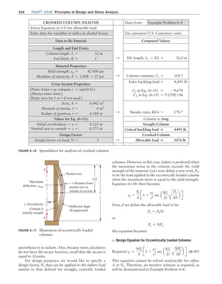 234 Part one Principles of Design and Stress Analysis
FIGURE 6–16 Spreadsheet for analysis of crooked columns
CROOKED COLUMN ANALYSIS Data from: Example Problem 6–4
Solves Equation (6–13) for allowable load.
Enter data for variables in italics in shaded boxes. Use consistent U.S. Customary units.
Data to Be Entered: Computed Values:
Length and End Fixity:
Column length, L = 32 in
End fixity, K = 1 S Eff. length, Le = KL = 32.0 in
Material Properties:
Yield strength, sy = 42 000 psi
Modulus of elasticity, E = 3.00E + 07 psi S Column constant, Cc = 118.7
Euler buckling load = 4,491 lb
C1 in Eq. (6–11) = -9,678
C2 in Eq. (6–11) = 9.259E+06
Cross Section Properties:
[Note: Enter r or compute r = sqrt(I/A).]
[Always enter Area.]
[Enter zero for I or r if not used.]
Area, A = 0.442 in2
Moment of inertia, I = 0 in2
Radius of gyration, r = 0.188 in S Slender ratio, KL/r = 170.7
Values for Eq. (6–11): Column is: long
Initial crookedness = a = 0.125 in
Neutral axis to outside = c = 0.375 in
Straight Column
Critical buckling load = 4491 lb
Design Factor: Crooked Column
Design factor on load, N = 3 S Allowable load = 1076 lb
FIGURE 6–17 
Illustration of eccentrically loaded
columns
Deflected shape
(Exaggerated)
Neutral axis
c = Distance from
neutral axis to
outside of section
Column is
initially straight
Maximum
deflection, ymax
e, Eccentricity
L/2
L
P
P
parentheses is in radians. Also, because most calculators
do not have the secant function, recall that the secant is
equal to 1/cosine.
For design purposes, we would like to specify a
design factor, N, that can be applied to the failure load
similar to that defined for straight, centrally loaded
columns. However, in this case, failure is predicted when
the maximum stress in the column exceeds the yield
strength of the material. Let’s now define a new term, Py,
to be the load applied to the eccentrically loaded column
when the maximum stress is equal to the yield strength.
Equation (6–14) then becomes
sy =
Py
A
J1 +
ec
r2
sec a
KL
2r B
Py
AE
b R
Now, if we define the allowable load to be
Pa = Py/N
or
Py = NPa
this equation becomes
➭ Design Equation for Eccentrically Loaded Columns
Required sy =
NPa
A
J1 +
ec
r2
sec a
KL
2r A
NPa
AE
b R (6–15)
This equation cannot be solved analytically for either
A or Pa. Therefore, an iterative solution is required, as
will be demonstrated in Example Problem 6–6.
M06_MOTT1184_06_SE_C06.indd 234 3/10/17 3:52 PM
 