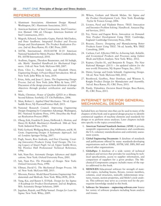 22 Part one Principles of Design and Stress Analysis
REFERENCES
1. Aluminum Association. Aluminum Design Manual.
Washington, DC: Aluminum Association, 2015.
2. American Institute of Steel Construction. Steel Construc-
tion Manual. 14th ed. Chicago: American Institute of
Steel Construction, 2015.
3. Magrab, Edward, Satyandra Gupta, Patrick McCluskey,
and Peter Sandborn. Integrated Product and Process
­
Design and Development: The Product Realization Pro-
cess. 2nd ed. Boca Raton, FL: CRC Press, 2009.
4. ASTM, International. IEEE/ASTM SI-10 American
­
National Standard for Metric Practice. West Conshohocken,
PA: ASTM International, 2010.
5. Avallone, Eugene, Theodore Baumeister, and Ali Sadegh,
eds. Marks’ Standard Handbook for Mechanical Engi-
neers. 11th ed. New York: McGraw-Hill, 2007.
6. Dym, Clive L., Patrick Little, and Elizabeth Owen.
­
Engineering Design: A Project-Based Introduction. 4th ed.
New York: John Wiley  Sons, 2014.
7. Ertas, Atila, and Jesse C. Jones. The Engineering Design
Process. 2nd ed. New York: John Wiley  Sons, 1997.
Discussion of the design process from definition of design
objectives through product certification and manufac-
ture.
8. Madu, Christian. House of Quality (QFD) in a Minute.
Second Edition. Fairfield, CT: Chi Publishers, 2006.
9. Mott, Robert L. Applied Fluid Mechanics. 7th ed. Upper
Saddle River, NJ: Pearson/Prentice Hall, 2015.
10. National Research Council. Improving Engineering
­
Design: Designing for Competitive Advantage. Washington,
DC: National Academy Press, 1991. Describes the Prod-
uct Realization Process (PRP).
11. Oberg, Erik, Franklin D. Jones, Holbrook L. Horton, and
Henry H. Ryffell. Machinery’s Handbook. 30th ed. New
York: Industrial Press, 2016.
12. Pahl, Gerhard, Wolfgang Beitz, Jörg Feldhusen, and K. H.
Grote. Engineering Design: A Systematic Approach. 3rd
ed. London: Springer-Verlag, 2007.
13. Pugh, Stuart, Ron Andrade, and Don Clausing. Creat-
ing Innovative Products Using Total Design: The Liv-
ing Legacy of Stuart Pugh: 1st ed. Upper Saddle River,
NJ: Prentice Hall Professional Technical Reference,
1996.
14. Suh, Nam Pyo. Axiomatic Design: Advances and Appli-
cations. New York: Oxford University Press, 2001.
15. Suh, Nam Pyo. The Principles of Design. New York:
­
Oxford University Press, 1990.
16. Ullman, David G. The Mechanical Design Process. 5th
ed. New York: McGraw-Hill, 2015.
17. Micouin, Patrice. Model Based Systems Engineering: Fun-
damentals and Methods. New York: Wiley-ISTE, 2014.
18. Yang, Kai, and Basem S. El-Haik. Design for Six Sigma:
A Roadmap for Product Development. 2nd ed. Brighton,
MA: Axiomatic Design Solutions, 2009.
19. Jugulum, Rajesh, and Philip Samuel. Design for Lean Six
Sigma. New York: Wiley, 2009.
20. Wilson, Graham and Maersk Molan. Six Sigma and
the Product Development Cycle. New York: Routledge
-­
Taylor  Francis Group, 2006.
21. Livotov, Pavel and Vladimir Petrov. TRIZ: Innovation
and Inventive Problem Solving. Handbook. Amazon Dig-
ital Services, 2015.
22. Fey, Victor and Eugene Rivin. Innovation on Demand:
New Product Development Using TRIZ. Cambridge,
England: Cambridge University Press, 2006.
23. Royzen, Zinovy. Designing and Manufacturing Better
Products Faster Using TRIZ. 7th ed. Seattle, WA: TRIZ
Consulting, 2009.
24. Carlson, Carl. Effective FMEAs: Achieving Safe, Reliable,
and Economical Products and Processes using Failure
Mode and Effects Analysis. New York: Wiley. 2012.
25. Kepner, Charles H., and Benjamin B. Tregoe. The New
Rational Manager (2013) – An updated edition for the
new world. Princeton, NJ: Kepner-Tregoe, Inc., 2013.
26. Dieter, George and Linda Schmidt. Engineering Design.
5th ed. New York: McGraw-Hill, 2012.
27. Boothroyd, Geoffrey, Peter Dewhust, and Winston A.
Knight Product Design for Manufacture and Assembly.
3rd ed. Boca Raton, FL: CRC Press, 2011.
28. Pandy, Vijitashwa. Decision Based Design. Boca Raton,
FL: CRC Press, 2013.
INTERNET SITES FOR GENERAL
MECHANICAL DESIGN
Included here are Internet sites that can be used in many of the
chapters of this book and in general design practice to identify
commercial suppliers of machine elements and standards for
design or to perform stress analyses. Later chapters include
sites specific to the topics covered there.
1. American National Standards Institute (ANSI) A private,
nonprofit organization that administers and coordinates
the U.S. voluntary standardization and conformity assess-
ment system.
2. Global Engineering Documents A database of standards
and publications offered by many standards-developing
organizations such as ASME, ASTM, SAE. DIN, ISO and
several other organizations.
3. GlobalSpec A database of a wide variety of technical
products and services that provides for searching by tech-
nical specifications, access to supplier information, and
comparison of suppliers for a given product. The Me-
chanical Components category includes many of the top-
ics addressed in this book.
4. MDSOLIDS Educational software for strength of mate-
rials topics, including beams, flexure, torsion members,
columns, axial structures, statically indeterminate struc-
tures, trusses, section properties, and Mohr’s circle analy-
sis. This software may serve as a review tool for the pre-
requisite knowledge needed in this book.
5. Software for Structures - engineering-software.com Source
for variety of software products including beam analysis
and trusses.
M01B_MOTT1184_06_SE_C01.indd 22 3/15/17 3:40 PM
 