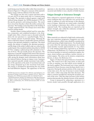 36 Part one Principles of Design and Stress Analysis
specimen is also described, indicating whether fracture
occurred and whether it was a ductile or brittle fracture.
Fatigue Strength or Endurance Strength
Parts subjected to repeated applications of loads or to
stress conditions that vary with time over several thou-
sands or millions of cycles fail because of the phenom-
enon of fatigue. Materials are tested under controlled
cyclic loading to determine their ability to resist such
repeated loads. The resulting data are reported as the
fatigue strength, also called the endurance strength of
the material. (See Chapter 5.)
Creep
When materials are subjected to high loads continuously,
they may experience progressive elongation over time.
This phenomenon, called creep, should be considered for
metals operating at high temperatures. You should check
for creep when the operating temperature of a loaded
metal member exceeds approximately 0.3 (Tm) where
Tm is the melting temperature expressed as an absolute
temperature. (See Reference 25.) Creep can be important
for critical members in internal combustion engines, fur-
naces, steam turbines, gas turbines, nuclear reactors, or
rocket engines. The stress can be tension, compression,
flexure, or shear. (See Reference 12.)
Figure 2–8 shows the typical behavior of metals that
creep. The vertical axis is the creep strain, in units such
as in/in or mm/mm, over that which occurs initially as
the load is applied. The horizontal axis is time, typically
­
measured in hours because creep develops slowly over a
long term. During the primary portion of the creep strain
versus time curve, the rate of increase in strain ­
initially
rises with a rather steep slope that then decreases. The
slope is constant (straight line) during the secondary por-
tion of the curve. Then the slope increases in the ­
tertiary
portion that precedes the ultimate fracture of the material.
Creep is measured by subjecting a specimen to a
known steady load, possibly through application of a
notch facing away from the striker rather than toward it as
shown in Figure 2–7. This gives a measure of the material’s
impact energy with less influence from the notch.
The Charpy test also uses a square specimen with a
2.0 mm (0.079 in) deep notch, but it is centered along
the length. The specimen is placed against a rigid anvil
without being clamped. See ASTM standard A 3706
for
the specific geometry and testing procedure. The notch
faces away from the place where the striker contacts the
specimen. The loading can be described as the bending of
a simply supported beam. The Charpy test is most often
used for testing metals.
Another impact testing method used for some plas-
tics, composites, and completed products is the drop-
weight tester. Here a known mass is elevated vertically
above the test specimen to a specified height. Thus, it
has a known amount of potential energy. Allowing the
mass to fall freely imparts a predictable amount of kinetic
energy to the specimen clamped to a rigid base. The initial
energy, the manner of support, the specimen geometry,
and the shape of the striker (called a tup) are critical to the
results found. One standard method, described in ASTM
D 3763,7
employs a spherical tup with a diameter of 12.7
mm (0.50 in). The tup usually pierces the specimen. The
apparatus is typically equipped with sensors that measure
and plot the load versus deflection characteristics dynami-
cally, giving the designer much information about how
the material behaves during an impact event. Summary
data reported typically include maximum load, deflec-
tion of the specimen at the point of maximum load, and
the energy dissipated up to the maximum load point.
The energy is calculated by determining the area under
the load-deflection diagram. The appearance of the test
FIGURE 2–8 Typical creep
behavior
Creep
strain
Initial
strain
Time
Strain rate = P = ≤P
Tertiary
creep
Constant
slope
Secondary creep
Primary creep
Rupture
Pr
≤P
≤t
P2
P1
P0
0
0 t1 t2 tr
≤t
6
ASTM International. Standard Test Methods and Definitions for
Mechanical Testing of Steel Products, Standard A370-15. West Con-
shohocken, PA: ASTM International, DOI: 10.1520/A0370-2015.
7
ASTM International. Standard Test Methods for High Speed Puncture
of Plastics Using Load and Displacement Sensors, Standard D3763-
15. West Conshohocken, PA: ASTM International, DOI: 10.1520/
D3763-2015.
M02_MOTT1184_06_SE_C02.indd 36 3/13/17 4:06 PM
 