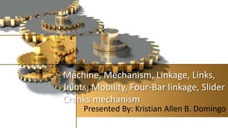 Machine, Mechanism, Linkage, Links,
Joints, Mobility, Four-Bar linkage, Slider
Cranks mechanism
Presented By: Kristian Allen B. Domingo
 