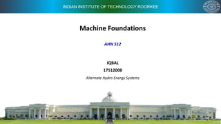 INDIAN INSTITUTE OF TECHNOLOGY ROORKEE
Machine Foundations
IQBAL
17512008
Alternate Hydro Energy Systems
AHN 512
 