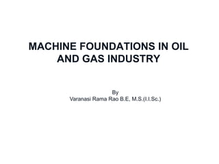 MACHINE FOUNDATIONS IN OIL
              AND GAS INDUSTRY

Chennai Office                  By
                 Varanasi Rama Rao B.E, M.S.(I.I.Sc.)
 