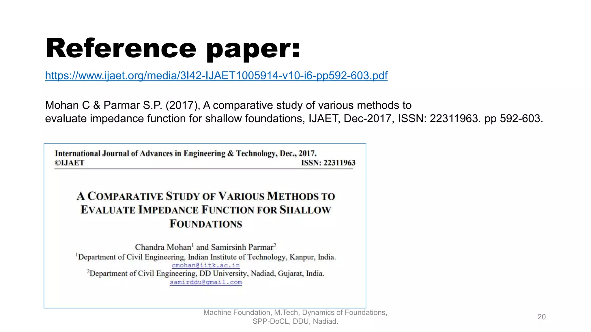 Reference paper:
https://www.ijaet.org/media/3I42-IJAET1005914-v10-i6-pp592-603.pdf
Mohan C & Parmar S.P. (2017), A comparative study of various methods to
evaluate impedance function for shallow foundations, IJAET, Dec-2017, ISSN: 22311963. pp 592-603.
Machine Foundation, M.Tech, Dynamics of Foundations,
SPP-DoCL, DDU, Nadiad.
20
 