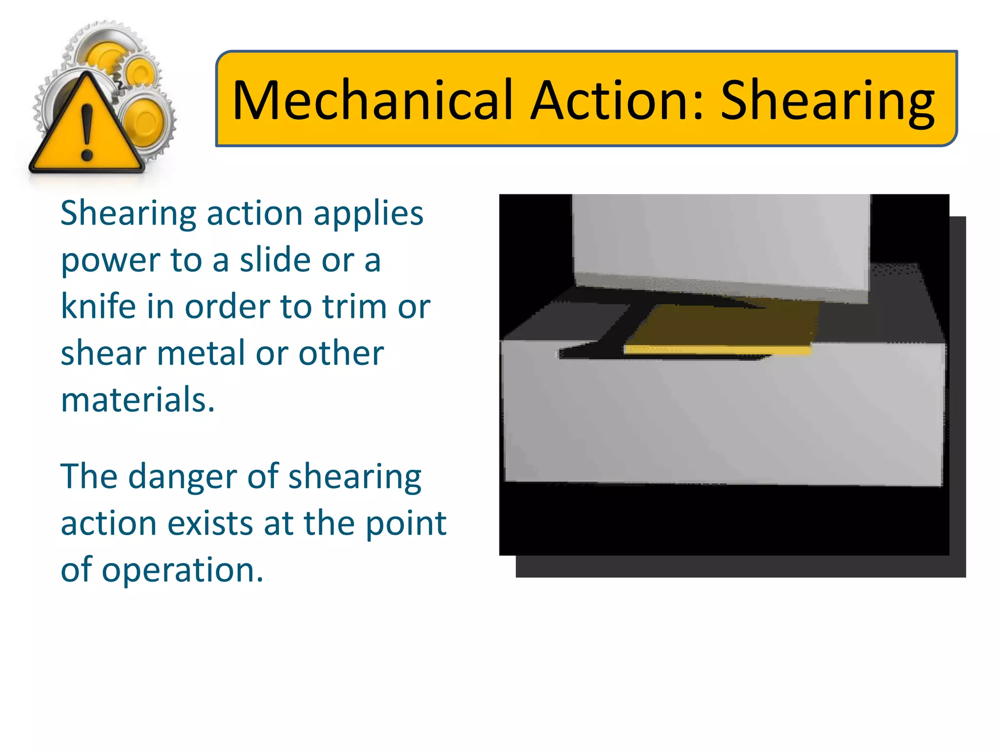 Mechanical Action: Shearing
Shearing action applies
power to a slide or a
knife in order to trim or
shear metal or other
materials.
The danger of shearing
action exists at the point
of operation.
 