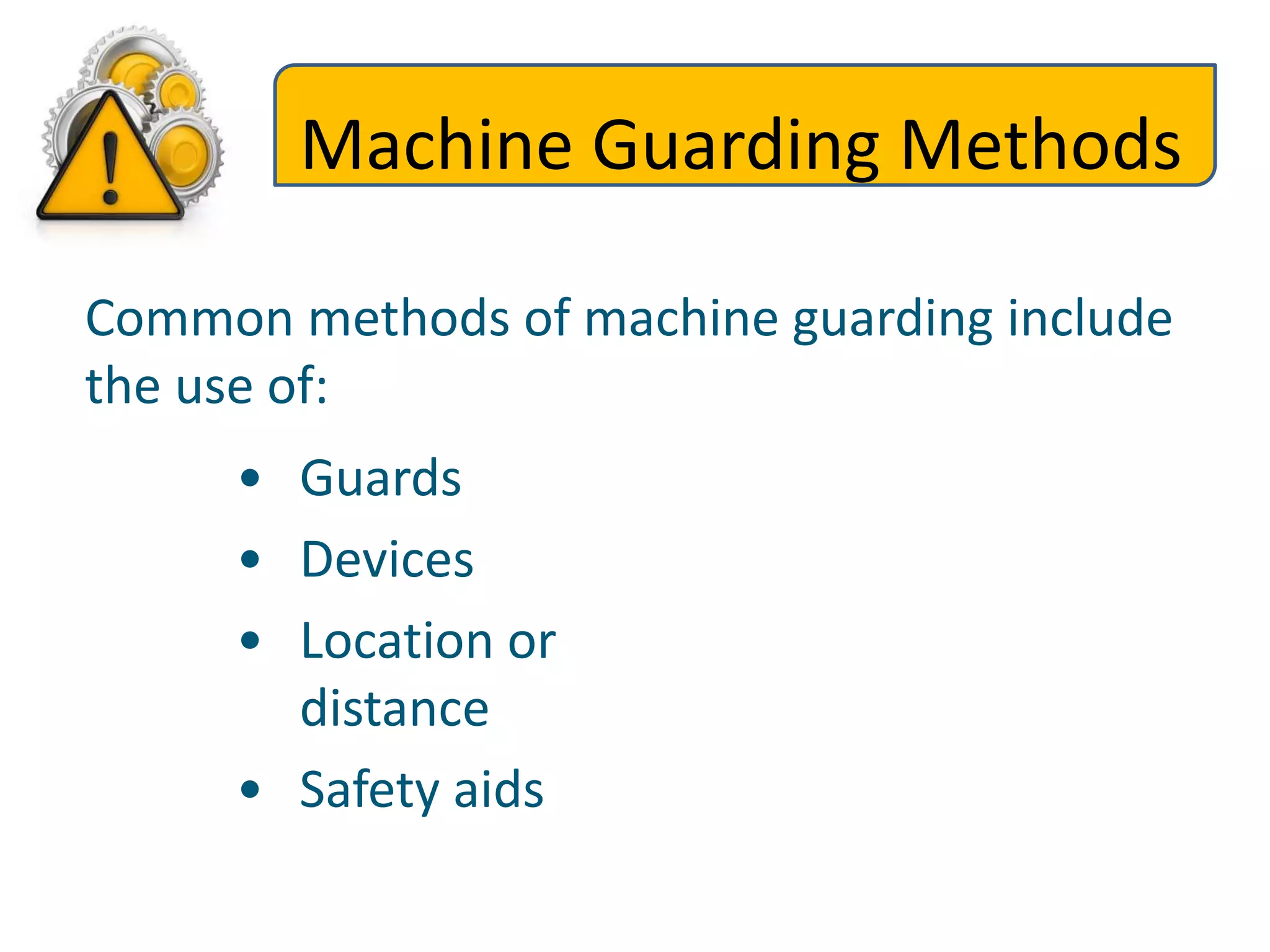 Machine Guarding Methods
Common methods of machine guarding include
the use of:
• Guards
• Devices
• Location or
distance
• Safety aids
 
