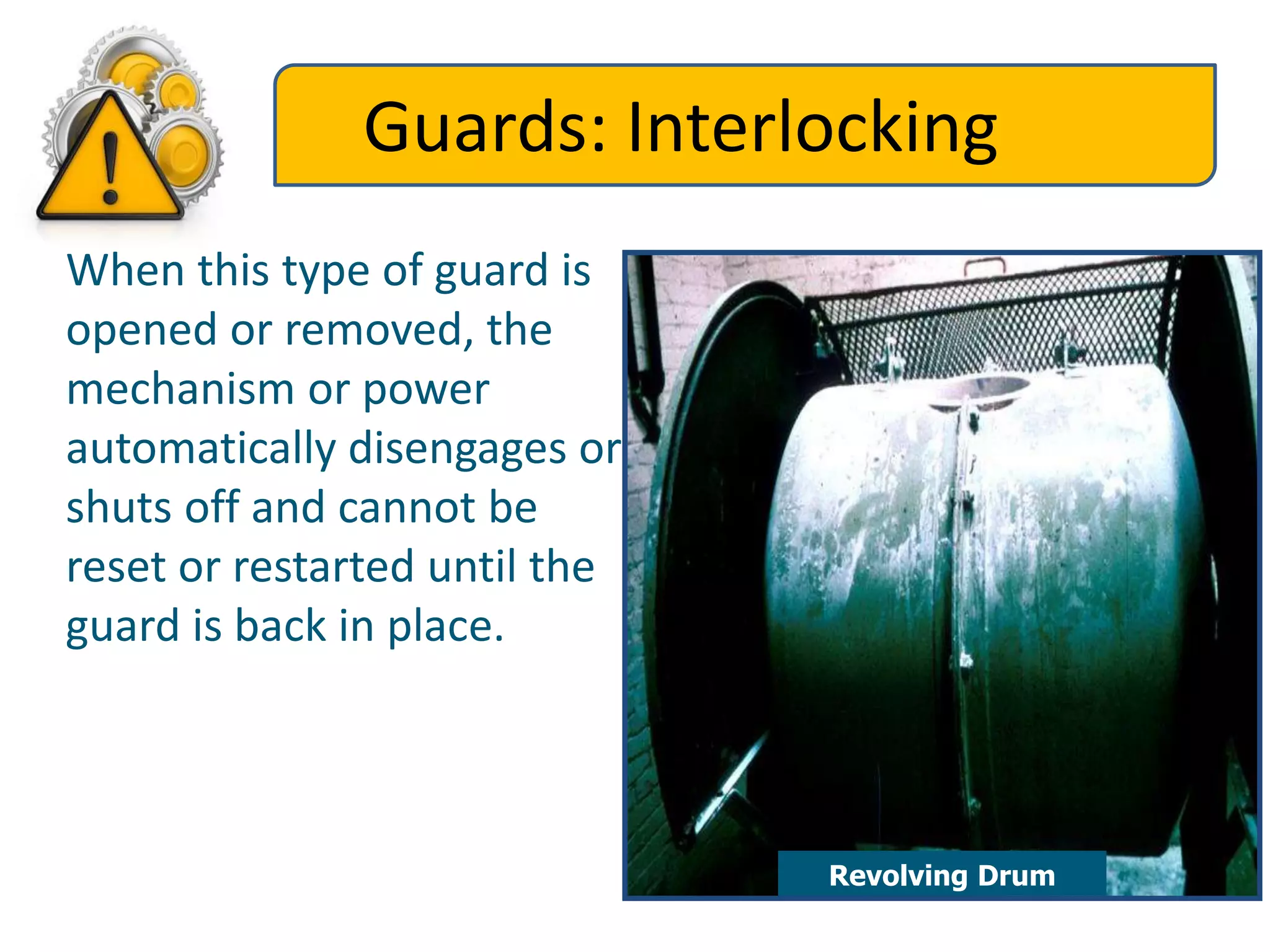 Guards: Interlocking
Revolving Drum
When this type of guard is
opened or removed, the
mechanism or power
automatically disengages or
shuts off and cannot be
reset or restarted until the
guard is back in place.
 
