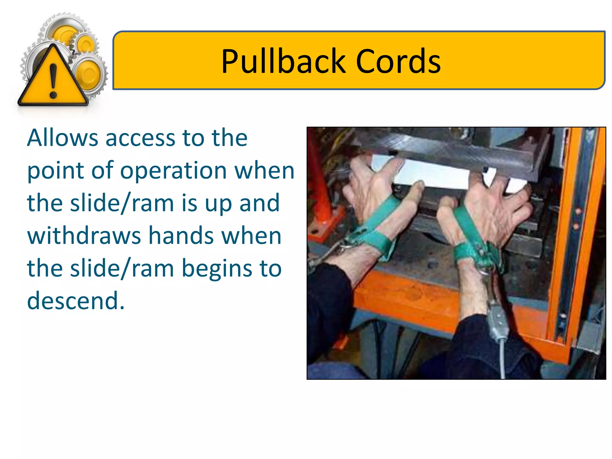 Pullback Cords
Allows access to the
point of operation when
the slide/ram is up and
withdraws hands when
the slide/ram begins to
descend.
 