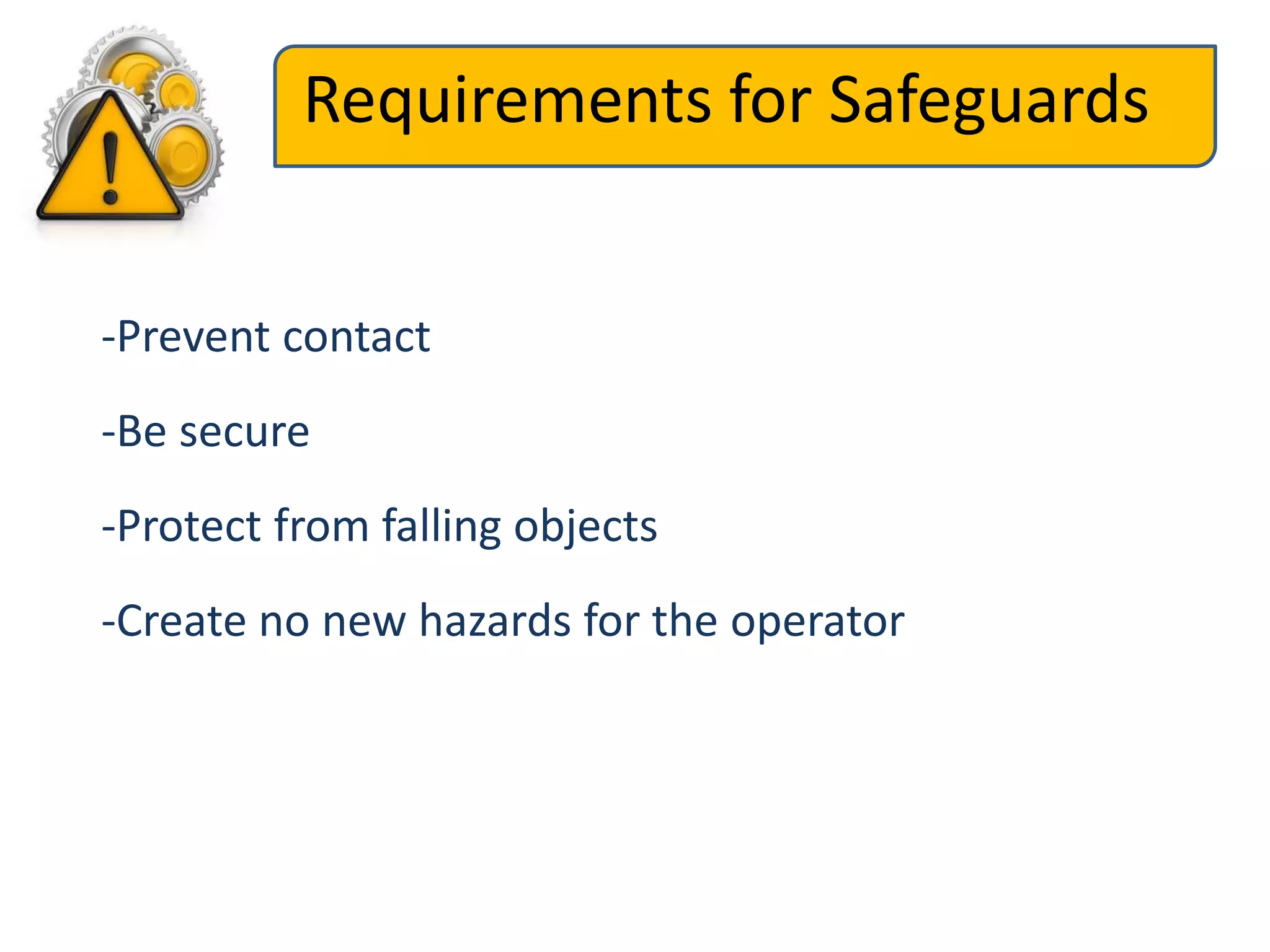 Requirements for Safeguards
-Prevent contact
-Be secure
-Protect from falling objects
-Create no new hazards for the operator
 