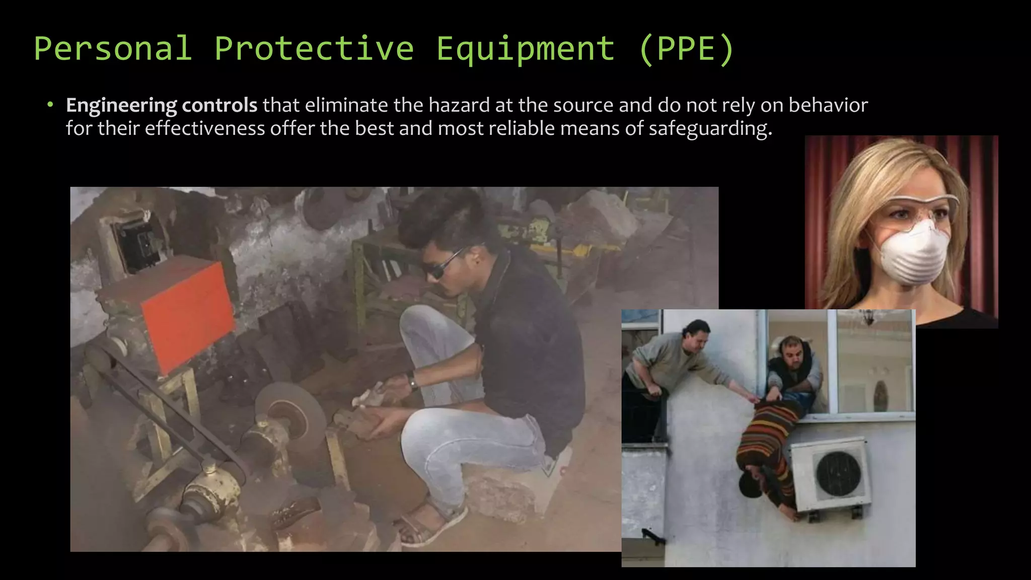 Personal Protective Equipment (PPE)
• Engineering controls that eliminate the hazard at the source and do not rely on behavior
for their effectiveness offer the best and most reliable means of safeguarding.
 