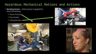 Hazardous Mechanical Motions and Actions
• Bending Action – when power is applied to
bend something
 Power Presses
 Press Brakes
 Tubing Benders
 