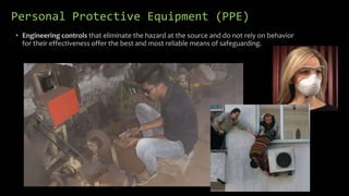 Personal Protective Equipment (PPE)
• Engineering controls that eliminate the hazard at the source and do not rely on behavior
for their effectiveness offer the best and most reliable means of safeguarding.
 
