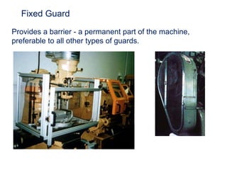 Fixed Guard
Provides a barrier - a permanent part of the machine,
preferable to all other types of guards.
 
