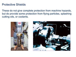 Protective Shields
These do not give complete protection from machine hazards,
but do provide some protection from flying particles, splashing
cutting oils, or coolants.
 