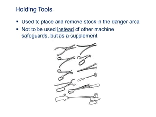 Holding Tools
 Used to place and remove stock in the danger area
 Not to be used instead of other machine
safeguards, but as a supplement
 