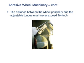Abrasive Wheel Machinery – cont.
 The distance between the wheel periphery and the
adjustable tongue must never exceed 1/4-inch.
 