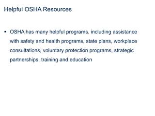 Helpful OSHA Resources
 OSHA has many helpful programs, including assistance
with safety and health programs, state plans, workplace
consultations, voluntary protection programs, strategic
partnerships, training and education
 