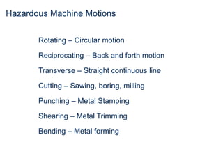 Hazardous Machine Motions
Rotating – Circular motion
Reciprocating – Back and forth motion
Transverse – Straight continuous line
Cutting – Sawing, boring, milling
Punching – Metal Stamping
Shearing – Metal Trimming
Bending – Metal forming
 