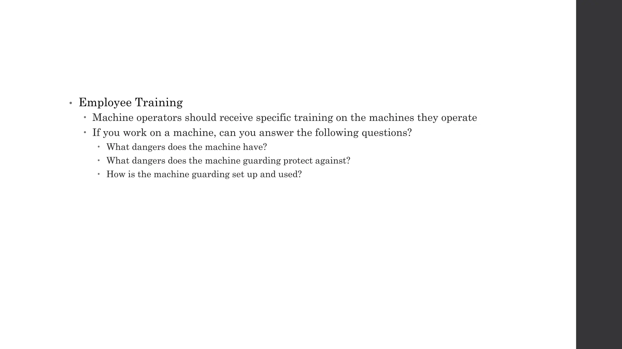 • Employee Training
 Machine operators should receive specific training on the machines they operate
 If you work on a machine, can you answer the following questions?
 What dangers does the machine have?
 What dangers does the machine guarding protect against?
 How is the machine guarding set up and used?
 