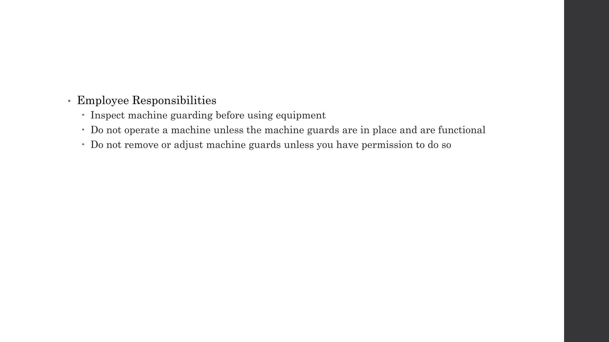 • Employee Responsibilities
 Inspect machine guarding before using equipment
 Do not operate a machine unless the machine guards are in place and are functional
 Do not remove or adjust machine guards unless you have permission to do so
 