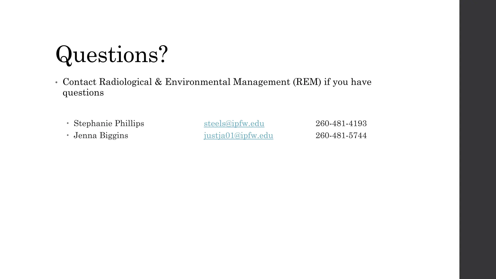 Questions?
• Contact Radiological & Environmental Management (REM) if you have
questions
 Stephanie Phillips steels@ipfw.edu 260-481-4193
 Jenna Biggins justja01@ipfw.edu 260-481-5744
 