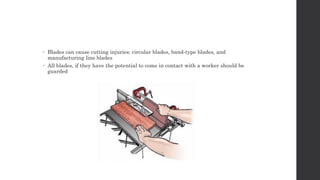  Blades can cause cutting injuries: circular blades, band-type blades, and
manufacturing line blades
 All blades, if they have the potential to come in contact with a worker should be
guarded
 