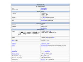 MachineGun,7.62 mm, M219
M219 Machine Gun
Type Machine gun
Place of origin United States
Service history
In service • M73: 1959
• M73A1: 1970
• M219: 1977
Used by U.S./NATO-aligned countries
Wars Vietnam War, Present day
Production history
Designed 1950s
Produced 1950s-1970s
Variants See Variants
Specifications
Weight • M73: 31 lb (14.1 kg)
• M73A1/M219: 29.8 lb (13.5 kg)
Length • Overall: 48 in (1,219.2 mm)
Barrel length 24 in (609.6 mm)
Cartridge 7.62×51mm NATO
Action Recoil-operated/short-recoil operation with gas assist
Rate of fire 500-625 round/min
Muzzle velocity 2,800 ft/s (853.44 m/s)
Effective firing range 984 yd (899.8 m)
Maximum firing range 4,000 yd (3,657.6 m)
Feed system Belt Feed, left or right hand
 