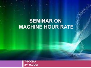 SEMINAR ON
MACHINE HOUR RATE
T.BOOMA
2ND M.COM
 