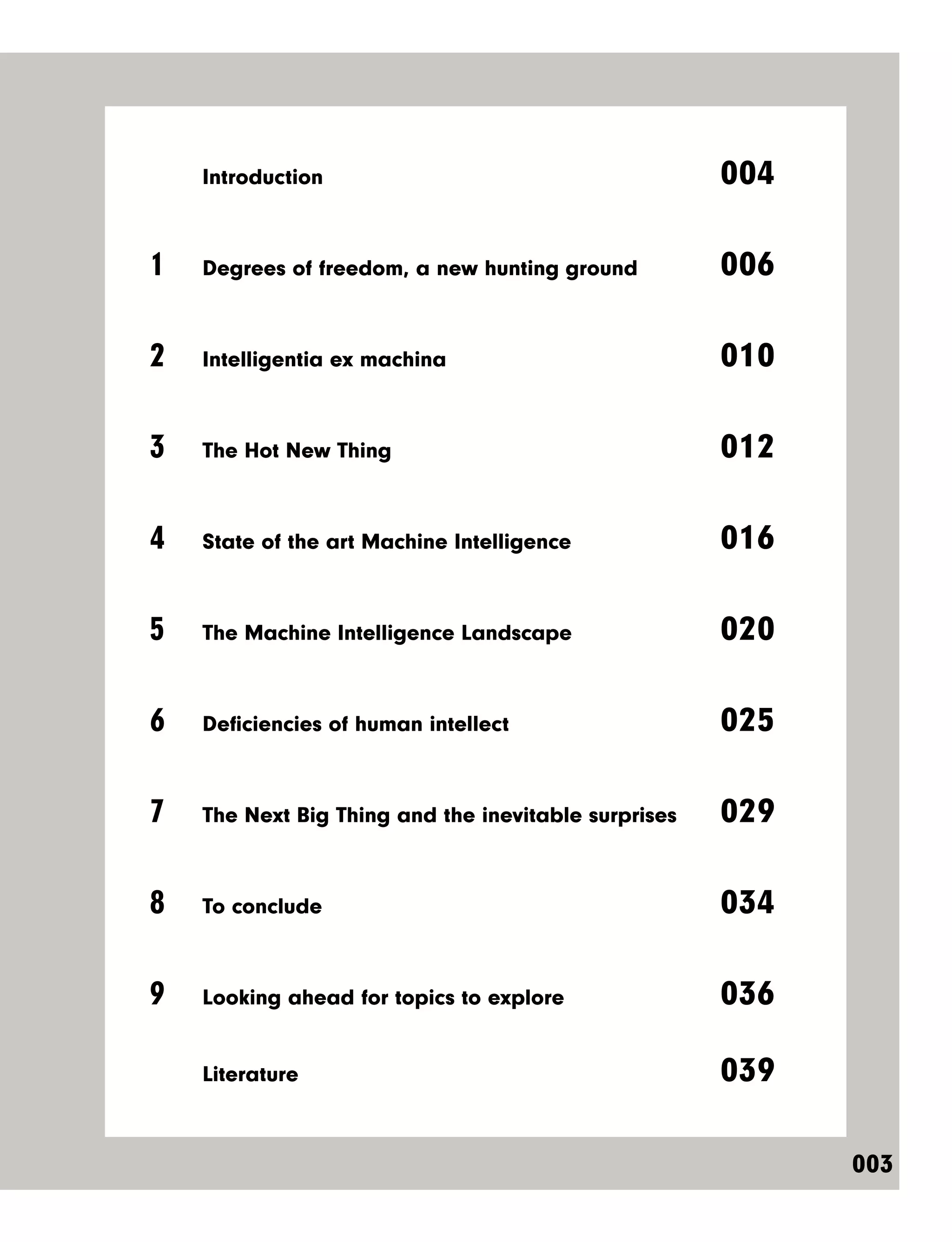 003
	 Introduction	 004
1	 Degrees of freedom, a new hunting ground	 006
2	 Intelligentia ex machina	 010
3	 The Hot New Thing	 012
4	 State of the art Machine Intelligence	 016
5	 The Machine Intelligence Landscape	 020
6	 Deficiencies of human intellect	 025
7	 The Next Big Thing and the inevitable surprises	 029
8	 To conclude	 034
9	 Looking ahead for topics to explore	 036
	 Literature	 039
 