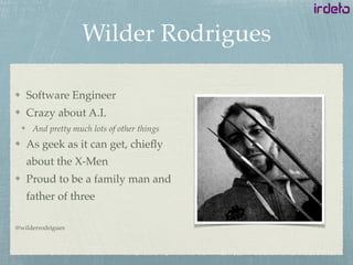 Wilder Rodrigues
Software Engineer
Crazy about A.I.
And pretty much lots of other things
As geek as it can get, chieﬂy
about the X-Men
Proud to be a family man and
father of three
@wilderrodrigues
 