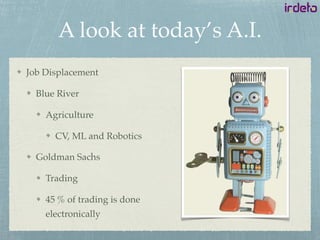 A look at today’s A.I.
Job Displacement
Blue River
Agriculture
CV, ML and Robotics
Goldman Sachs
Trading
45 % of trading is done
electronically
 