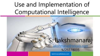 lakshmana@teloxis.com
Use and Implementation of
Computational Intelligence
S. Lakshmanaraj
lakshmana@teloxis.com
9225518035
 