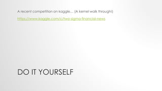 DO IT YOURSELF
A recent competition on kaggle… (A kernel walk through!)
https://www.kaggle.com/c/two-sigma-financial-news
 