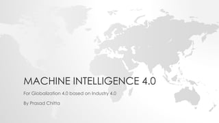 MACHINE INTELLIGENCE 4.0
For Globalization 4.0 based on Industry 4.0
By Prasad Chitta
 