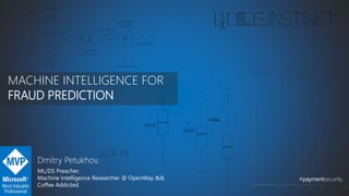 MACHINE INTELLIGENCE FOR
FRAUD PREDICTION
#paymentsecurity
Dmitry Petukhov,
ML/DS Preacher,
Machine Intelligence Researcher @ OpenWay &&
Coffee Addicted
 