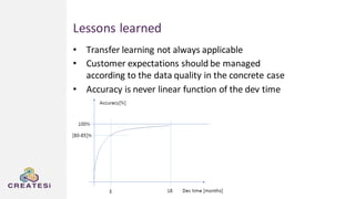 Lessons learned
• Transfer learning not always applicable
• Customer expectations should be managed
according to the data quality in the concrete case
• Accuracy is never linear function of the dev time
 