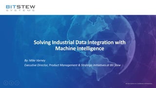1 Bit Stew Systems Inc. Confidential and Proprietary
Solving Industrial Data Integration with
Machine Intelligence
By: Mike Varney
Executive Director, Product Management & Strategic Initiatives at Bit Stew
 