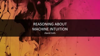 REASONING ABOUT
MACHINE INTUITION
David Colls
 