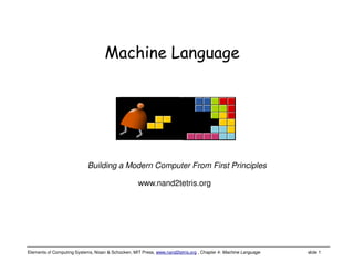 Elements of Computing Systems, Nisan & Schocken, MIT Press, www.nand2tetris.org , Chapter 4: Machine Language slide 1
www.nand2tetris.org
Building a Modern Computer From First Principles
Machine Language
 