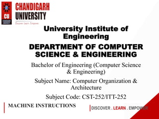DISCOVER . LEARN . EMPOWER
MACHINE INSTRUCTIONS
University Institute of
Engineering
DEPARTMENT OF COMPUTER
SCIENCE & ENGINEERING
Bachelor of Engineering (Computer Science
& Engineering)
Subject Name: Computer Organization &
Architecture
Subject Code: CST-252/ITT-252
 