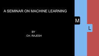 L
M
SA SEMINAR ON MACHINE LEARNING
BY
CH. RAJESH
 