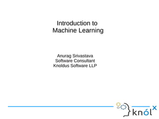 Introduction to
Machine Learning
Introduction to
Machine Learning
Anurag Srivastava
Software Consultant
Knoldus Software LLP
Anurag Srivastava
Software Consultant
Knoldus Software LLP
 