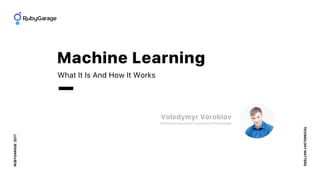 RUBYGARAGE2017
TECHNOLOGYMATTERS
What It Is And How It Works
Machine Learning
Volodymyr Vorobiov
Software Development Cons...