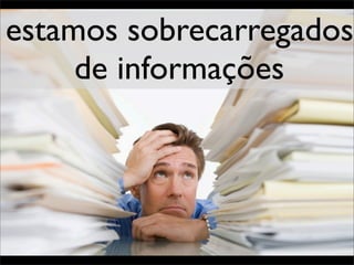 estamos sobrecarregados
     de informações
 