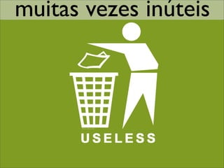 muitas vezes inúteis
 